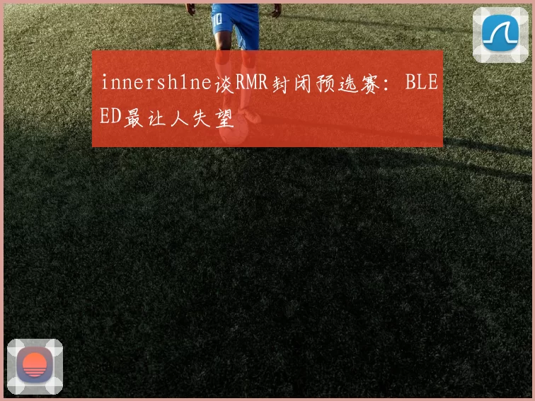 innersh1ne谈RMR封闭预选赛：BLEED最让人失望