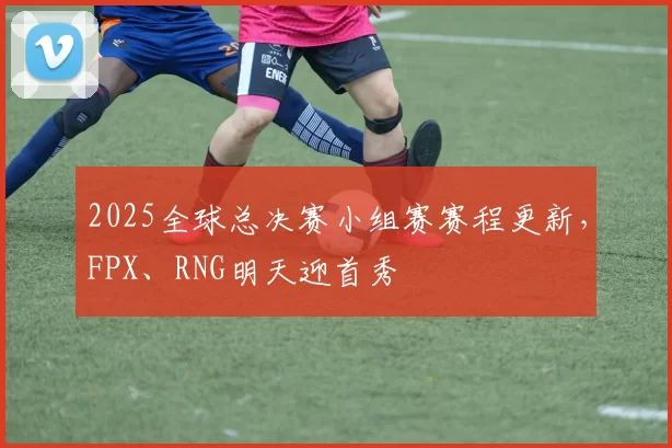 2025全球总决赛小组赛赛程更新，FPX、RNG明天迎首秀