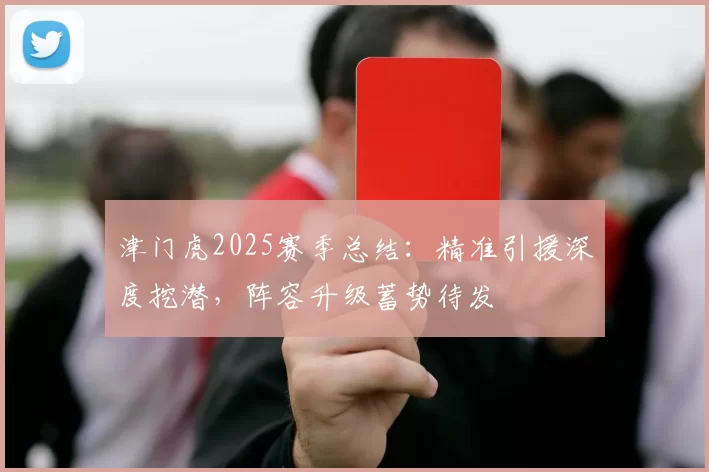 津门虎2025赛季总结：精准引援深度挖潜，阵容升级蓄势待发