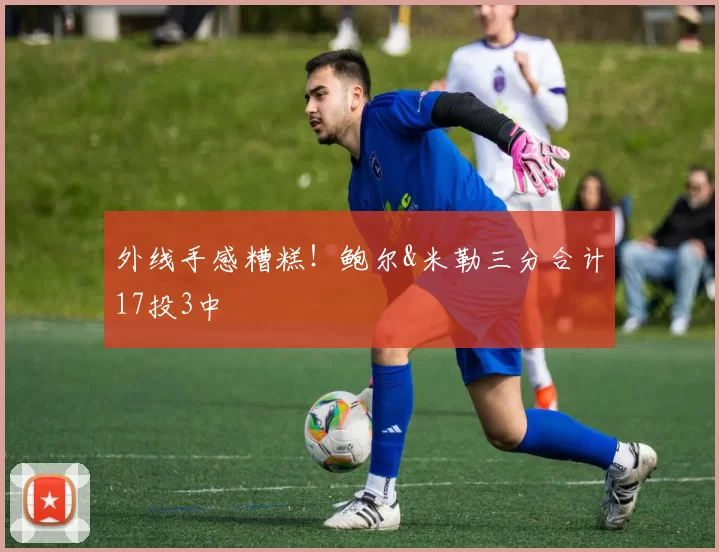 外线手感糟糕！鲍尔&米勒三分合计17投3中