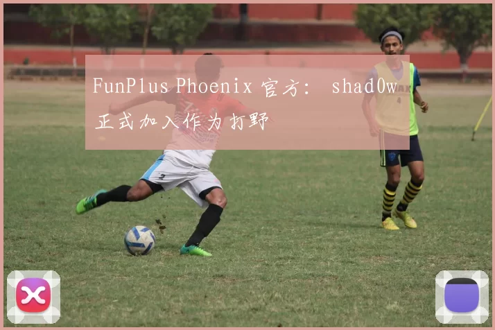 FunPlus Phoenix 官方： shad0w 正式加入作为打野