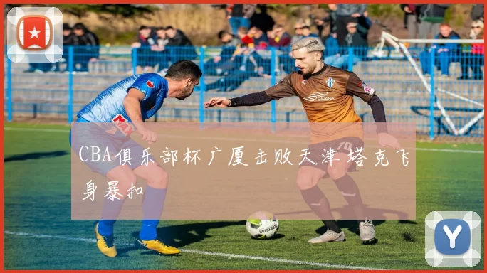 CBA俱乐部杯广厦击败天津 塔克飞身暴扣
