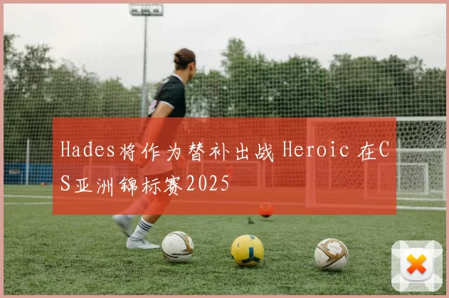 Hades将作为替补出战 Heroic 在CS亚洲锦标赛2025