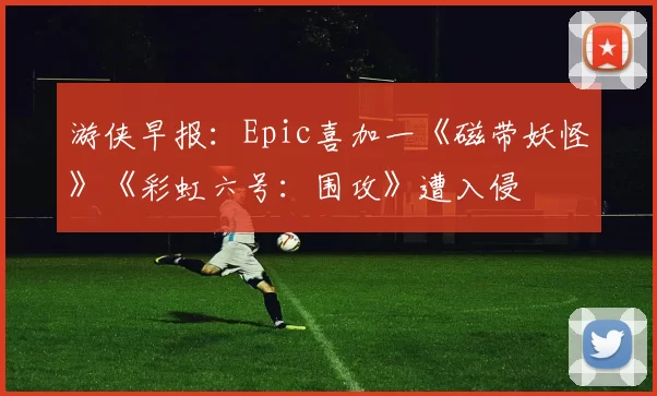 游侠早报：Epic喜加一《磁带妖怪》《彩虹六号：围攻》遭入侵