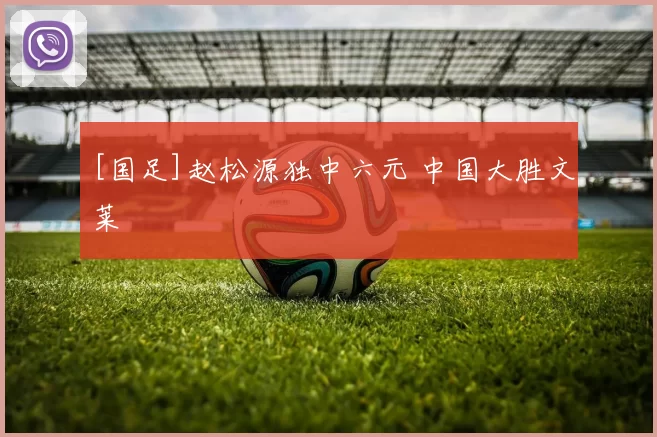 [国足]赵松源独中六元 中国大胜文莱