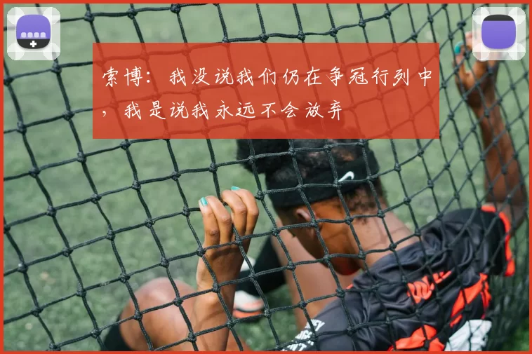 索博：我没说我们仍在争冠行列中，我是说我永远不会放弃