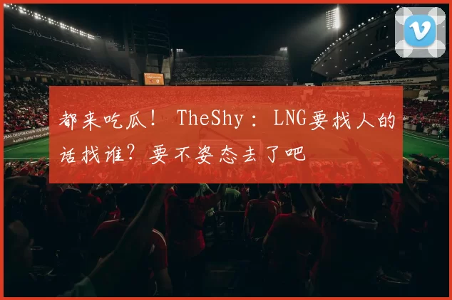都来吃瓜！ TheShy ：LNG要找人的话找谁？要不姿态去了吧