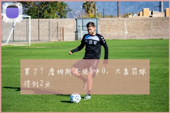 累了？詹姆斯半场5中0，只靠罚球得到2分