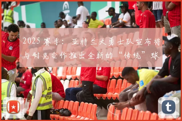 2025 赛季：亚特兰大勇士队宣布将与耐克合作推出全新的“传统”球衣