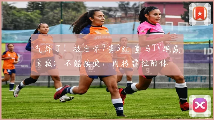 气炸了！被出示7黄3红 皇马TV炮轰主裁：不能接受，内格雷拉附体