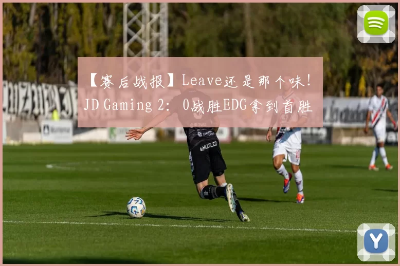 【赛后战报】Leave还是那个味！ JD Gaming 2：0战胜EDG拿到首胜