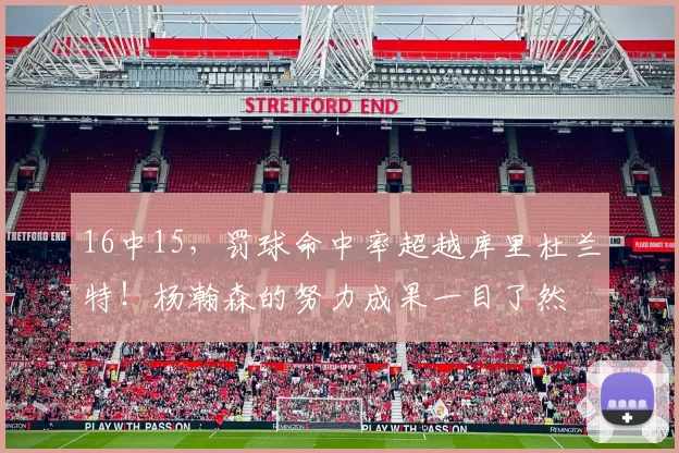 16中15，罚球命中率超越库里杜兰特！杨瀚森的努力成果一目了然