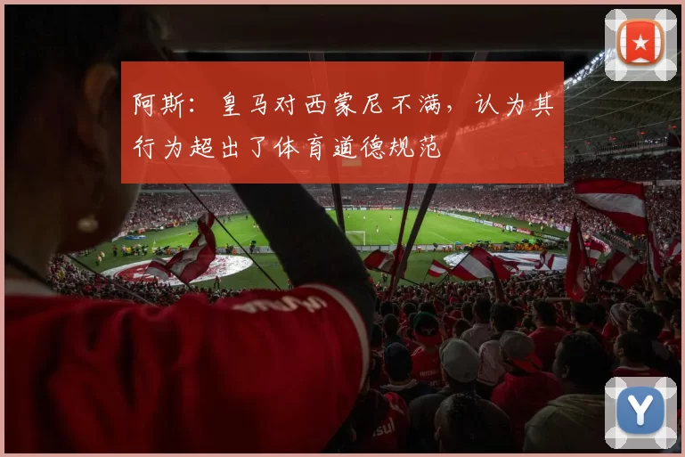 阿斯：皇马对西蒙尼不满，认为其行为超出了体育道德规范