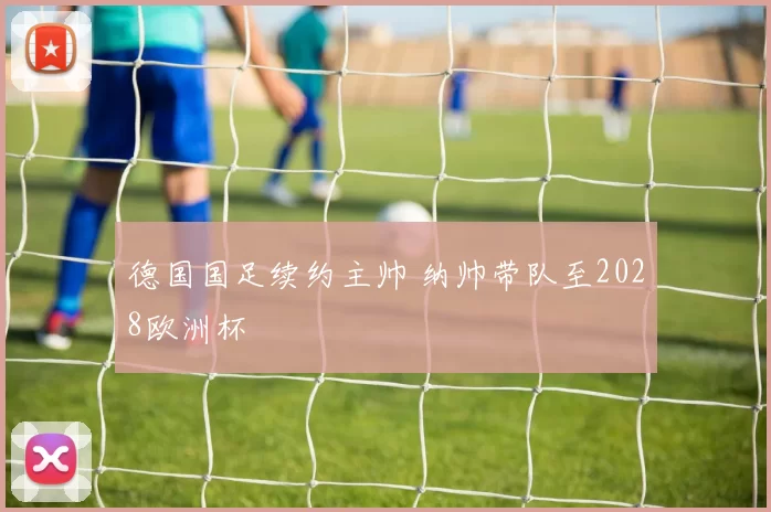 德国国足续约主帅 纳帅带队至2028欧洲杯