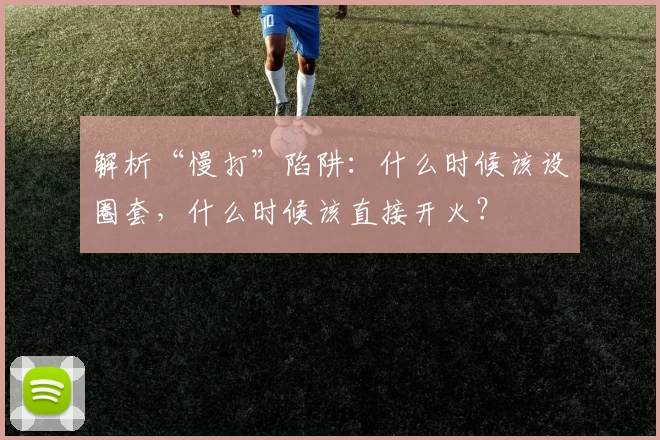 解析“慢打”陷阱：什么时候该设圈套，什么时候该直接开火？