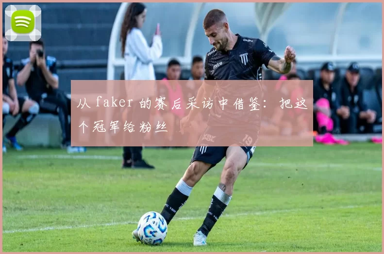 从 faker 的赛后采访中借鉴：把这个冠军给粉丝