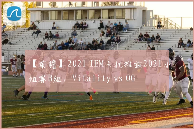 【前瞻】2021 IEM卡托维兹2021小组赛B组，Vitality vs OG