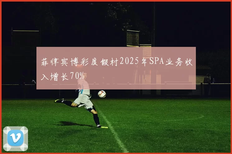 菲律宾博彩度假村2025年SPA业务收入增长70%