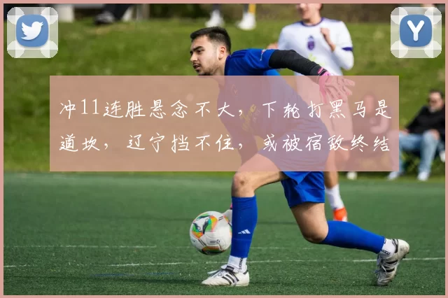 冲11连胜悬念不大，下轮打黑马是道坎，辽宁挡不住，或被宿敌终结