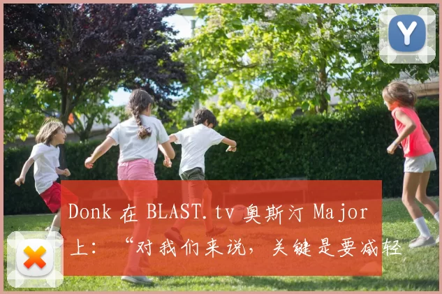 Donk 在 BLAST.tv 奥斯汀 Major 上：“对我们来说，关键是要减轻压力，我们已经压力太大三个月了”