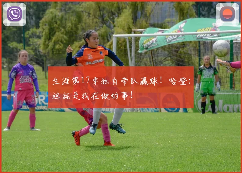 生涯第17季独自带队赢球！哈登：这就是我在做的事！