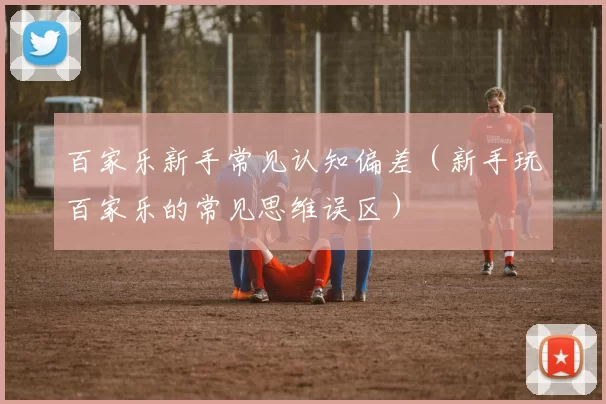 百家乐新手常见认知偏差（新手玩百家乐的常见思维误区）
