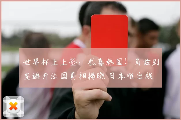 世界杯上上签，恭喜韩国！乌兹别克避开法国真相揭晓 日本难出线