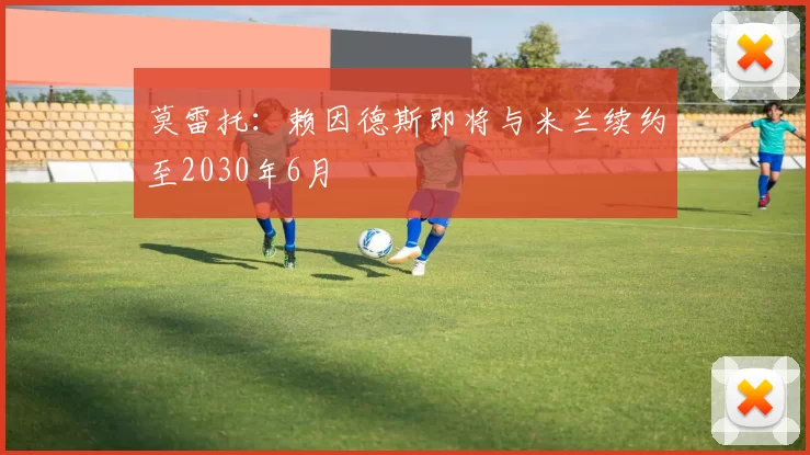 莫雷托：赖因德斯即将与米兰续约至2030年6月