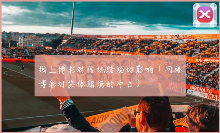 线上博彩对传统赌场的影响（网络博彩对实体赌场的冲击）