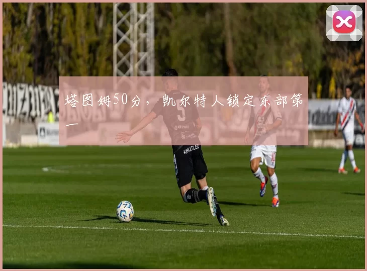 塔图姆50分，凯尔特人锁定东部第一