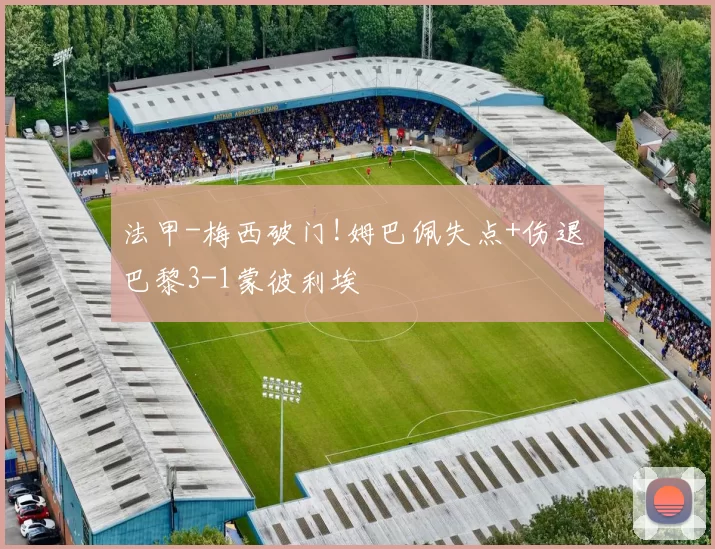 法甲-梅西破门!姆巴佩失点+伤退 巴黎3-1蒙彼利埃