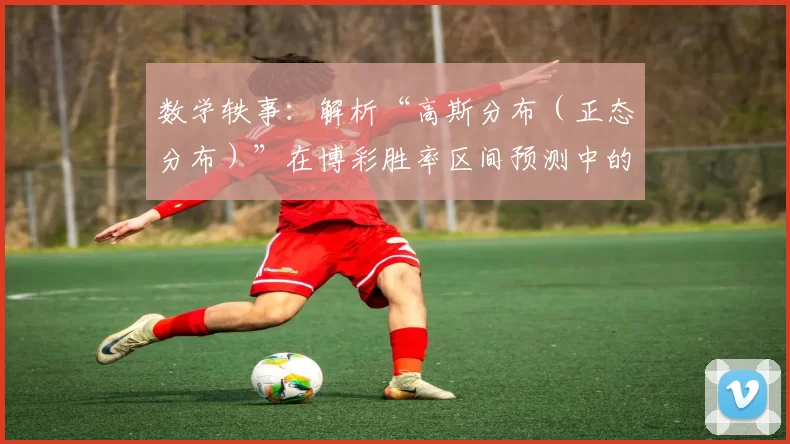 数学轶事：解析“高斯分布（正态分布）”在博彩胜率区间预测中的局限。（数学札记：高斯分布在博彩胜率区间预测中的局限性解析）