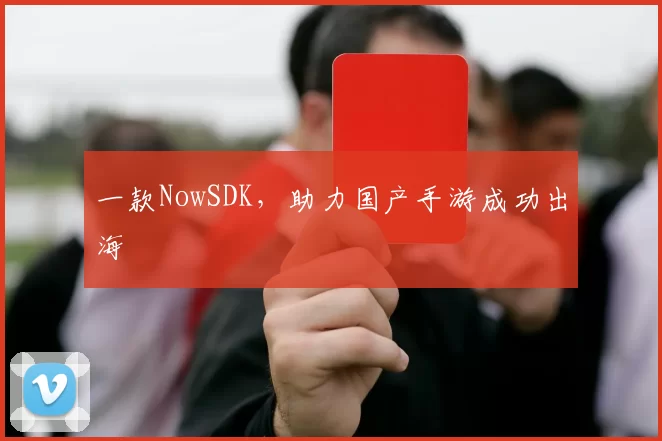一款NowSDK，助力国产手游成功出海