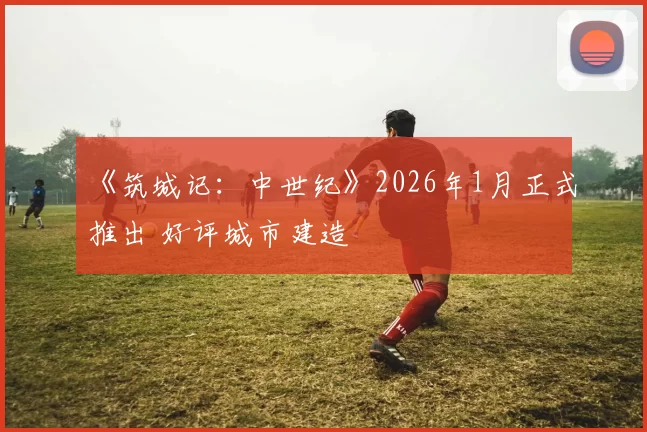 《筑城记：中世纪》2026年1月正式推出 好评城市建造