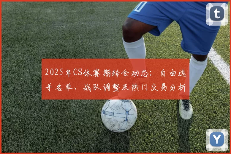 2025年CS休赛期转会动态：自由选手名单、战队调整及热门交易分析 ｜ HLTV最新盘点