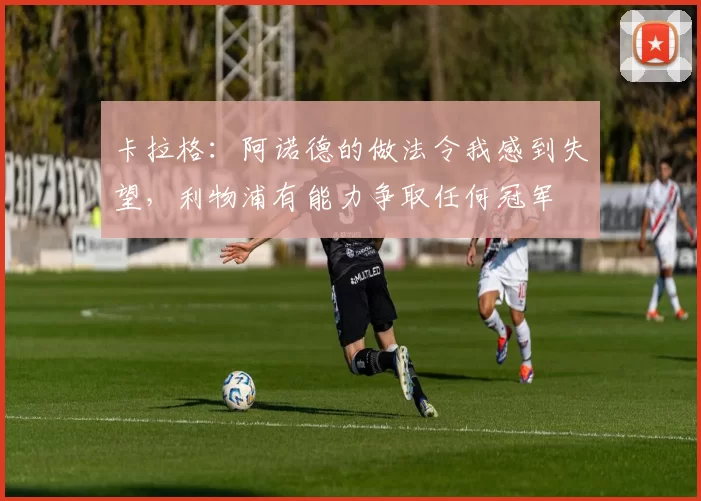 卡拉格：阿诺德的做法令我感到失望，利物浦有能力争取任何冠军