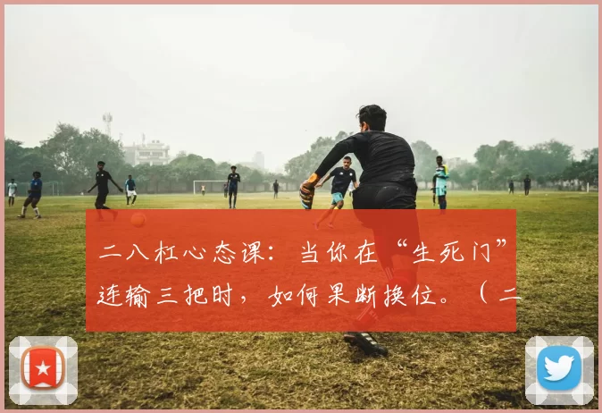 二八杠心态课：当你在“生死门”连输三把时，如何果断换位。（二八杠心理课：遭遇“生死门”三连败时，如何当机立断换位）