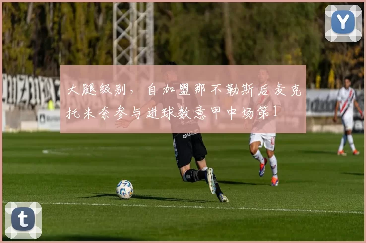 大腿级别，自加盟那不勒斯后麦克托米奈参与进球数意甲中场第1