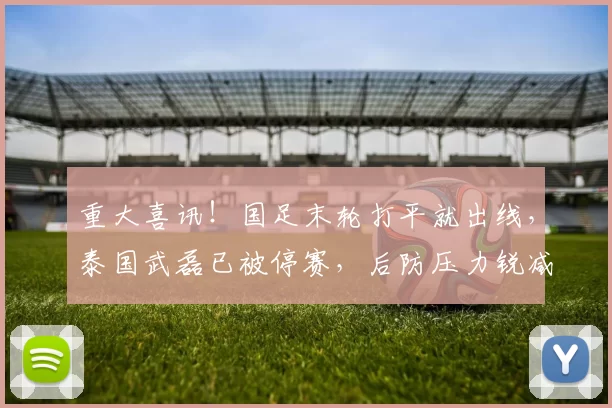 重大喜讯！国足末轮打平就出线，泰国武磊已被停赛，后防压力锐减