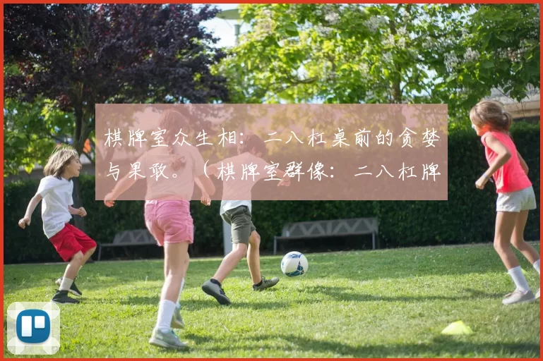 棋牌室众生相：二八杠桌前的贪婪与果敢。（棋牌室群像：二八杠牌桌上的欲望与决断）